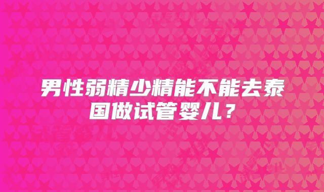男性弱精少精能不能去泰国做试管婴儿？