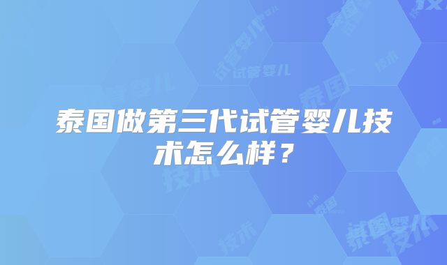 泰国做第三代试管婴儿技术怎么样？
