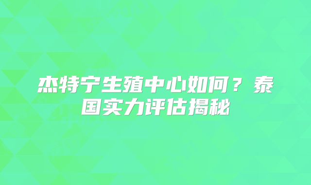 杰特宁生殖中心如何？泰国实力评估揭秘
