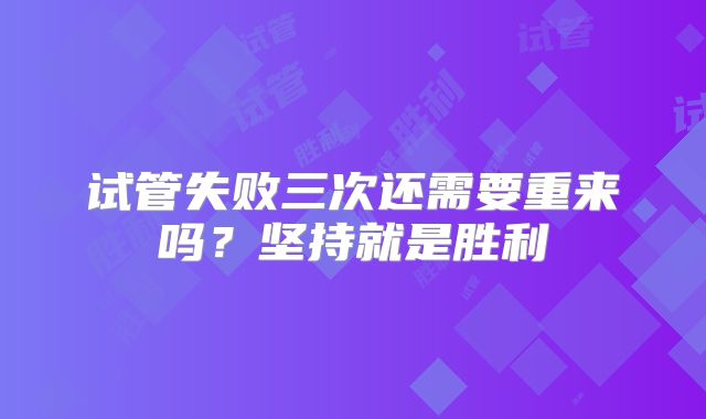 试管失败三次还需要重来吗?坚持就是胜利
