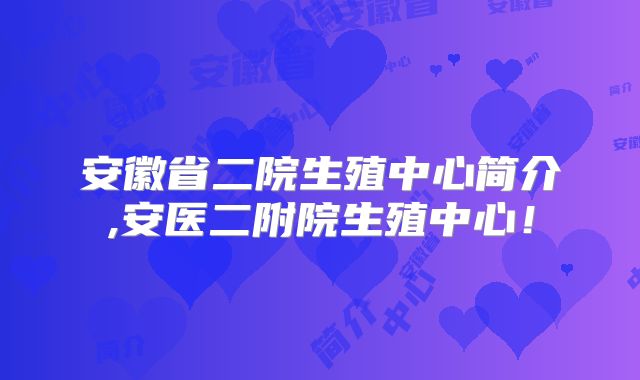 安徽省二院生殖中心简介,安医二附院生殖中心！