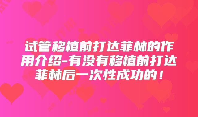 试管移植前打达菲林的作用介绍-有没有移植前打达菲林后一次性成功的！