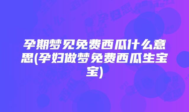 孕期梦见免费西瓜什么意思(孕妇做梦免费西瓜生宝宝)