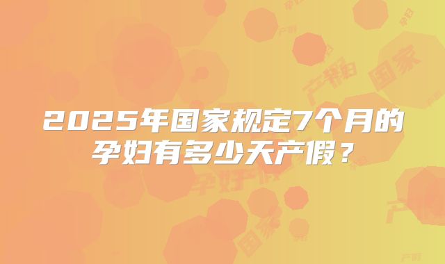 2025年国家规定7个月的孕妇有多少天产假？