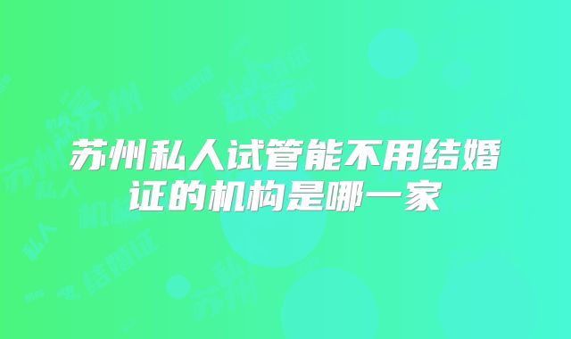 苏州私人试管能不用结婚证的机构是哪一家