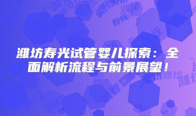 潍坊寿光试管婴儿探索:全面解析流程与前景展望!