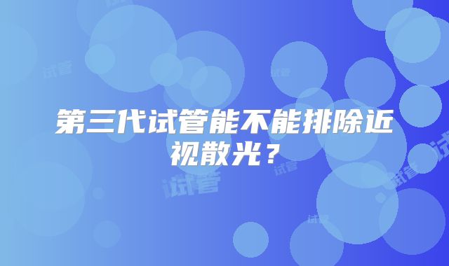 第三代试管能不能排除近视散光？