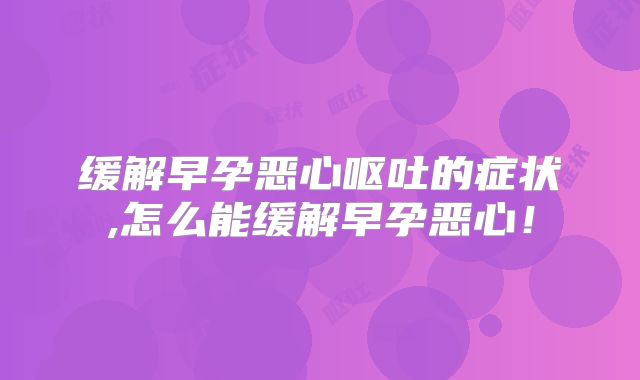 缓解早孕恶心呕吐的症状,怎么能缓解早孕恶心!