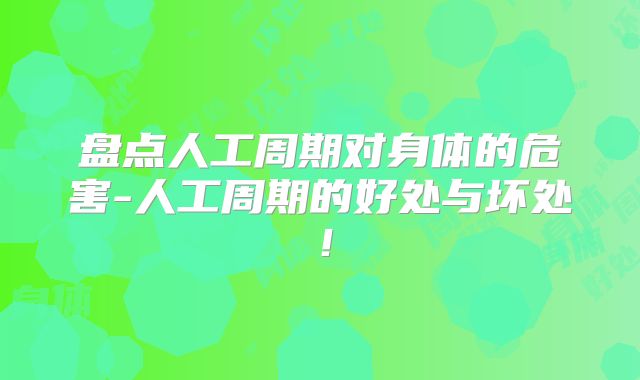 盘点人工周期对身体的危害-人工周期的好处与坏处!
