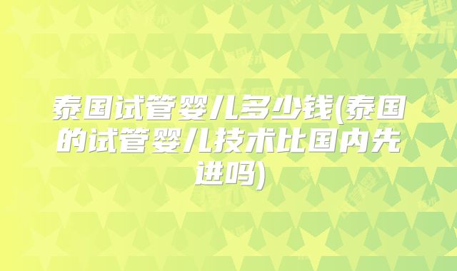 泰国试管婴儿多少钱(泰国的试管婴儿技术比国内先进吗)