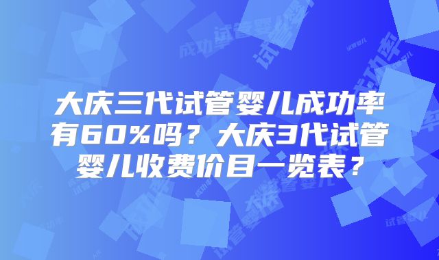 大庆三代试管婴儿成功率有60%吗？大庆3代试管婴儿收费价目一览表？