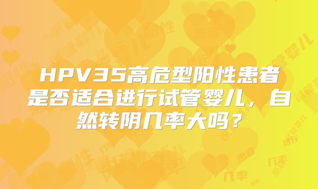 HPV35高危型阳性患者是否适合进行试管婴儿,自然转阴几率大吗?
