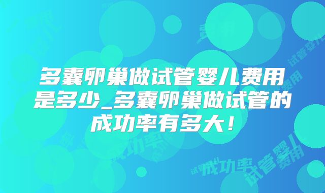 多囊卵巢做试管婴儿费用是多少_多囊卵巢做试管的成功率有多大！