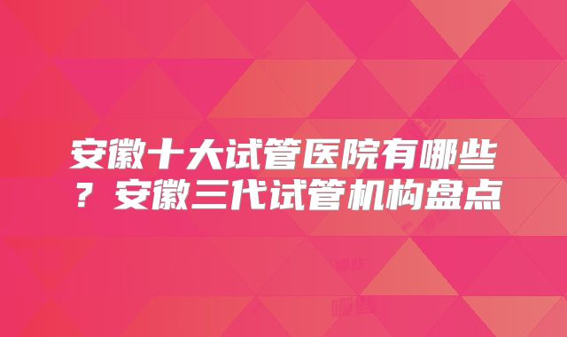 安徽十大试管医院有哪些？安徽三代试管机构盘点