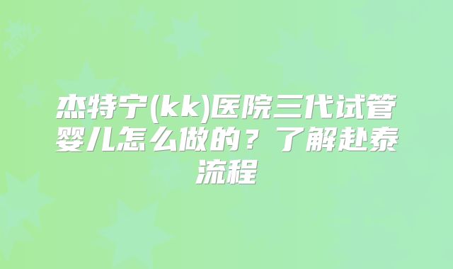 杰特宁(kk)医院三代试管婴儿怎么做的？了解赴泰流程