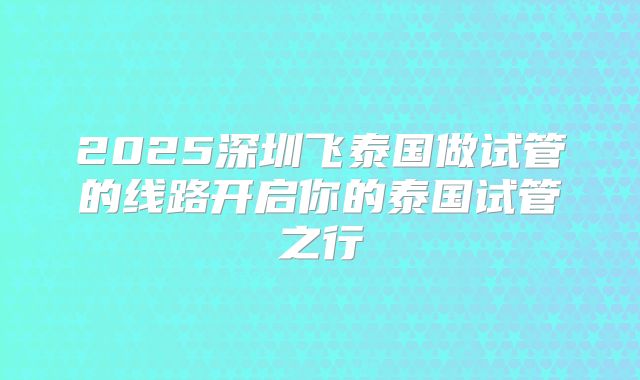 2025深圳飞泰国做试管的线路开启你的泰国试管之行