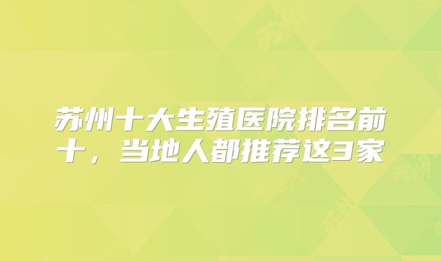 苏州十大生殖医院排名前十,当地人都推荐这3家