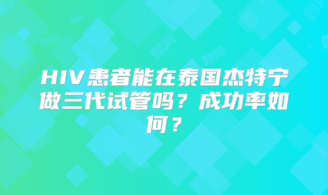 HIV患者能在泰国杰特宁做三代试管吗？成功率如何？