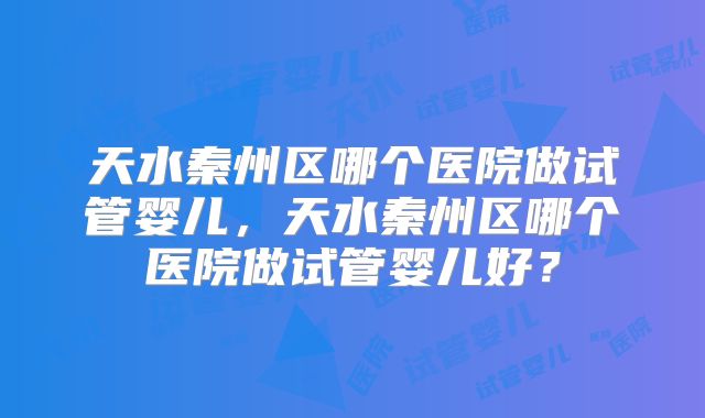 天水秦州区哪个医院做试管婴儿，天水秦州区哪个医院做试管婴儿好？