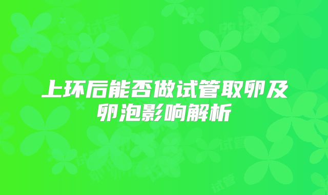 上环后能否做试管取卵及卵泡影响解析
