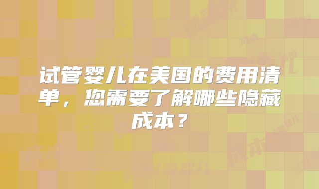 试管婴儿在美国的费用清单，您需要了解哪些隐藏成本？