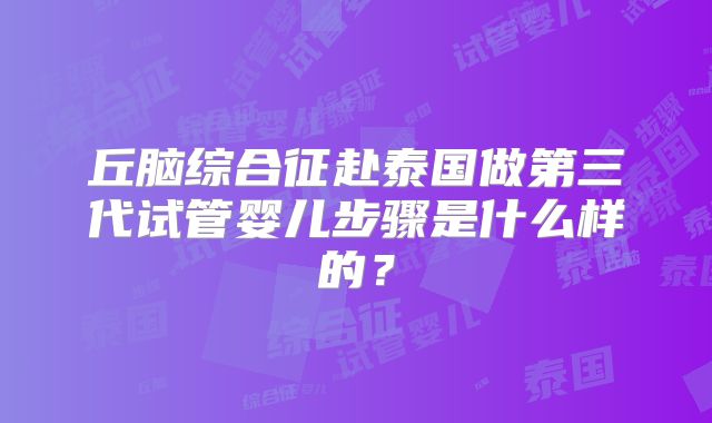 丘脑综合征赴泰国做第三代试管婴儿步骤是什么样的？