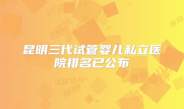 昆明三代试管婴儿私立医院排名已公布