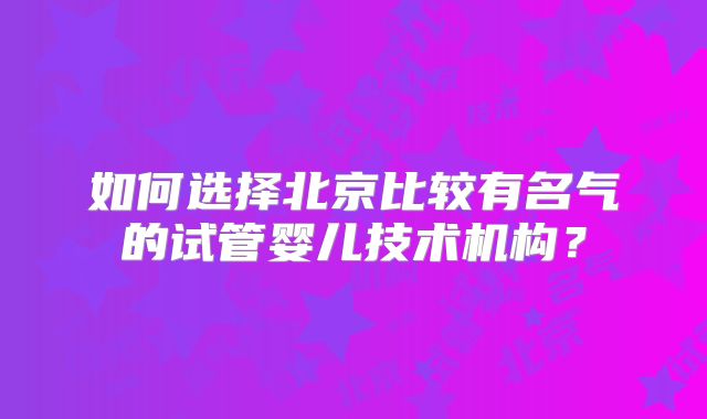 如何选择北京比较有名气的试管婴儿技术机构？