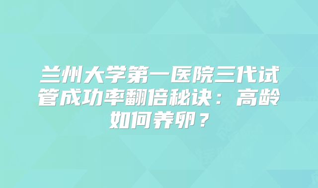 兰州大学第一医院三代试管成功率翻倍秘诀：高龄如何养卵？