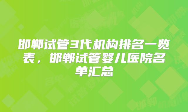 邯郸试管3代机构排名一览表，邯郸试管婴儿医院名单汇总
