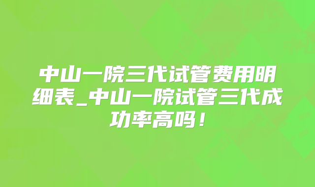 中山一院三代试管费用明细表_中山一院试管三代成功率高吗！