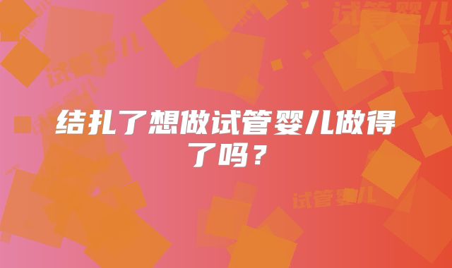 结扎了想做试管婴儿做得了吗?