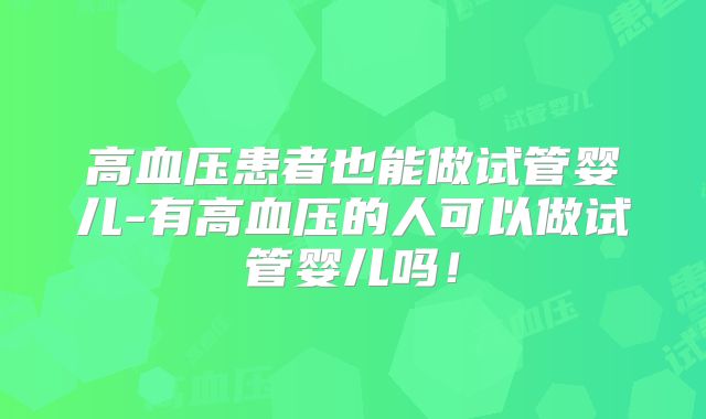 高血压患者也能做试管婴儿-有高血压的人可以做试管婴儿吗!