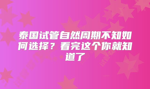 泰国试管自然周期不知如何选择？看完这个你就知道了