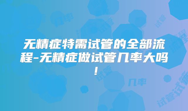 无精症特需试管的全部流程-无精症做试管几率大吗！