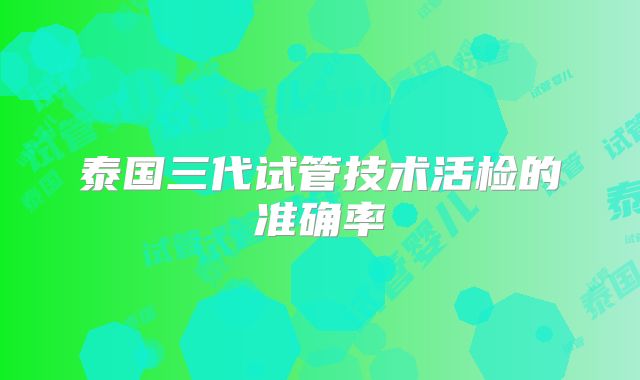 泰国三代试管技术活检的准确率