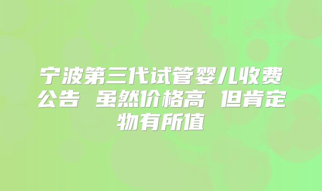宁波第三代试管婴儿收费公告 虽然价格高 但肯定物有所值