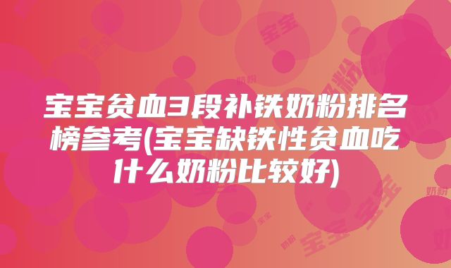 宝宝贫血3段补铁奶粉排名榜参考(宝宝缺铁性贫血吃什么奶粉比较好)