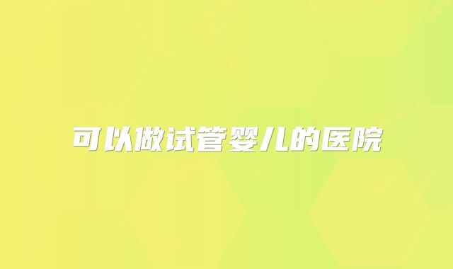 可以做试管婴儿的医院