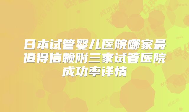 日本试管婴儿医院哪家最值得信赖附三家试管医院成功率详情