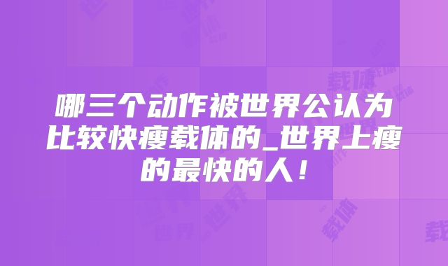 哪三个动作被世界公认为比较快瘦载体的_世界上瘦的最快的人!