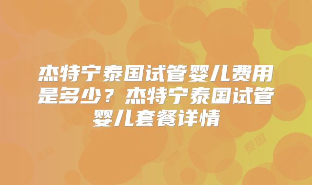 杰特宁泰国试管婴儿费用是多少?杰特宁泰国试管婴儿套餐详情