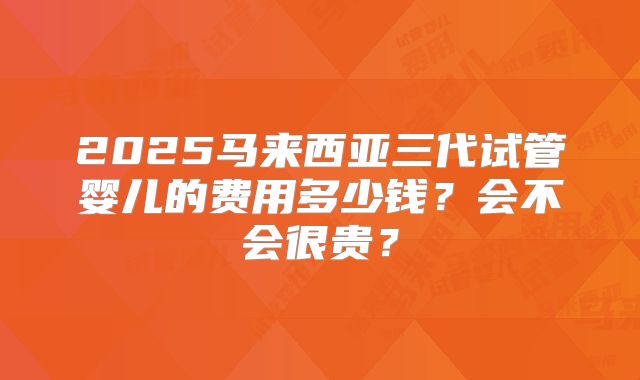 2025马来西亚三代试管婴儿的费用多少钱？会不会很贵？