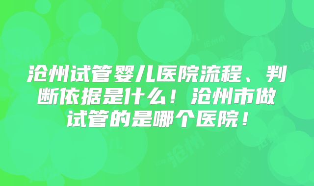 沧州试管婴儿医院流程、判断依据是什么！沧州市做试管的是哪个医院！