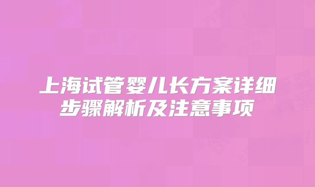 上海试管婴儿长方案详细步骤解析及注意事项