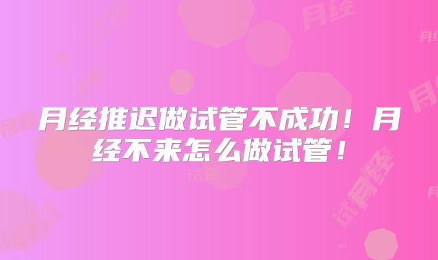 月经推迟做试管不成功！月经不来怎么做试管！