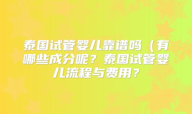 泰国试管婴儿靠谱吗（有哪些成分呢？泰国试管婴儿流程与费用？
