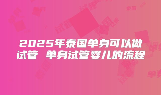 2025年泰国单身可以做试管 单身试管婴儿的流程