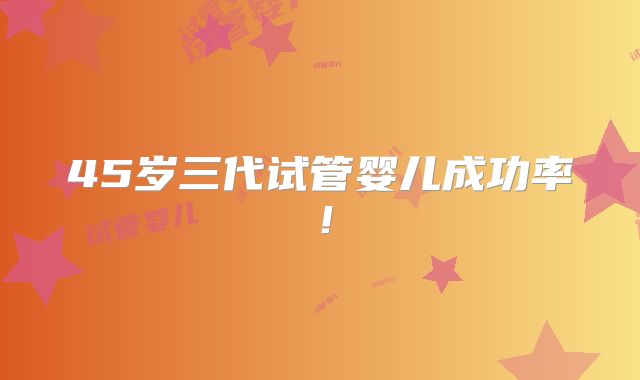 45岁三代试管婴儿成功率！