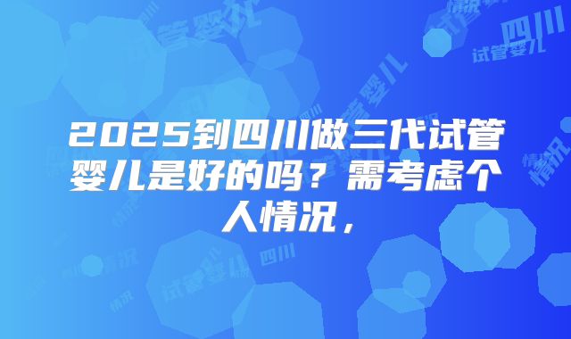 2025到四川做三代试管婴儿是好的吗？需考虑个人情况，